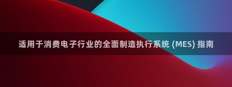 凯发k8国际官网可靠吗|适用于消费电子行业的全面制造执行系统 (MES) 指南